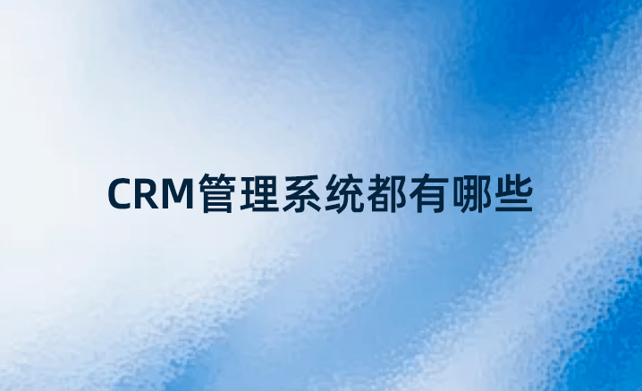 CRM管理系統(tǒng)都有哪些？國內(nèi)好的CRM系統(tǒng)